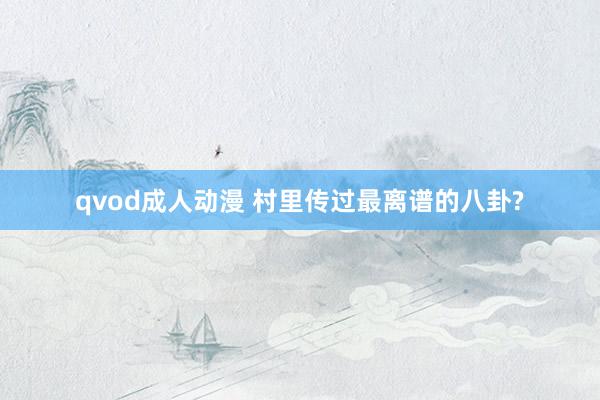 qvod成人动漫 村里传过最离谱的八卦?