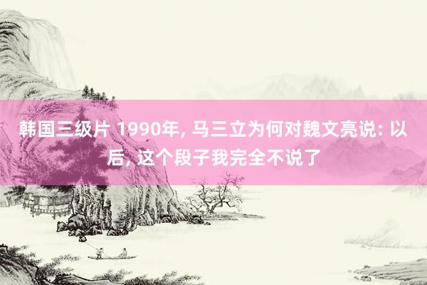 韩国三级片 1990年, 马三立为何对魏文亮说: 以后, 这个段子我完全不说了