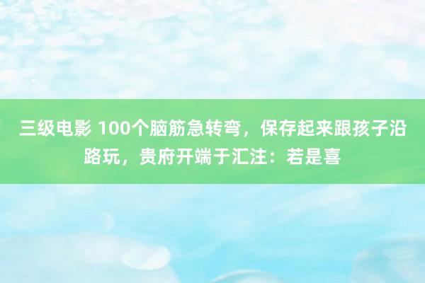 三级电影 100个脑筋急转弯，保存起来跟孩子沿路玩，贵府开端于汇注：若是喜