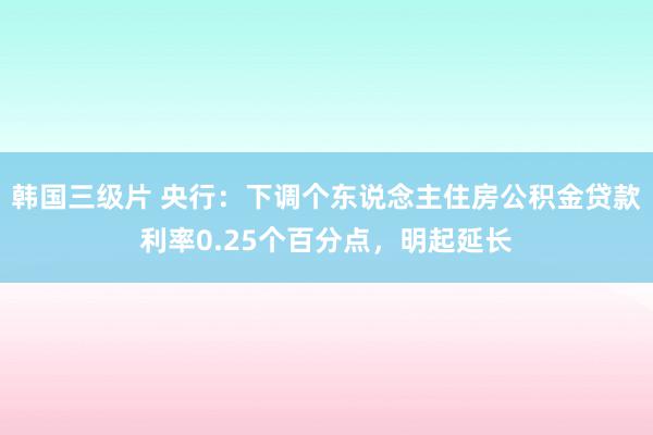 韩国三级片 央行：下调个东说念主住房公积金贷款利率0.25个百分点，明起延长