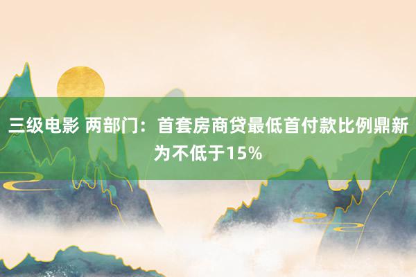 三级电影 两部门：首套房商贷最低首付款比例鼎新为不低于15%