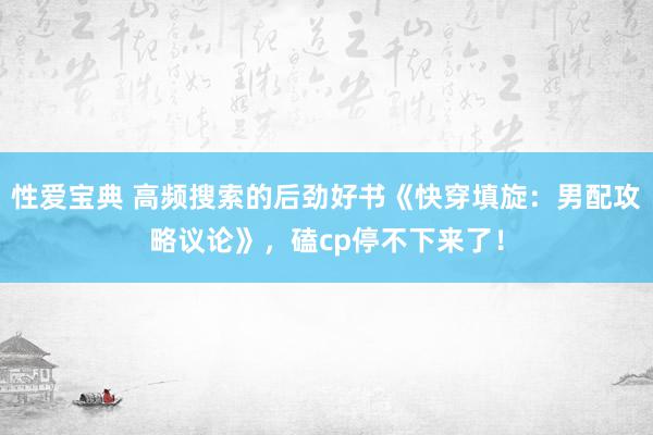 性爱宝典 高频搜索的后劲好书《快穿填旋：男配攻略议论》，磕cp停不下来了！