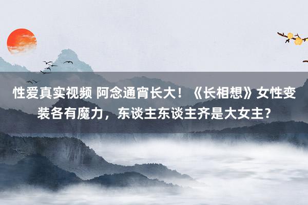 性爱真实视频 阿念通宵长大！《长相想》女性变装各有魔力，东谈主东谈主齐是大女主？