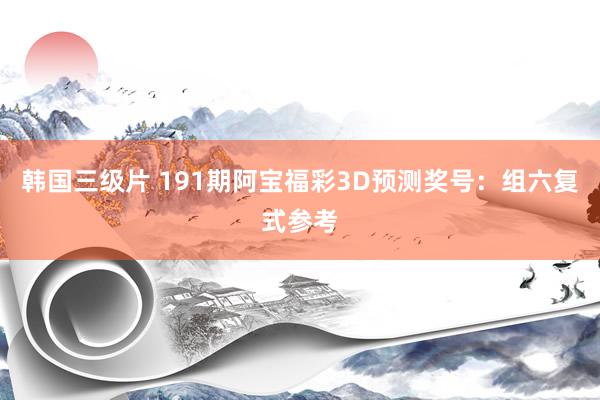 韩国三级片 191期阿宝福彩3D预测奖号：组六复式参考