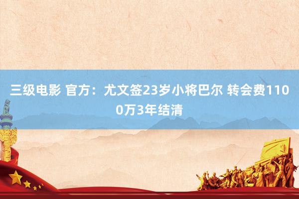 三级电影 官方：尤文签23岁小将巴尔 转会费1100万3年结清