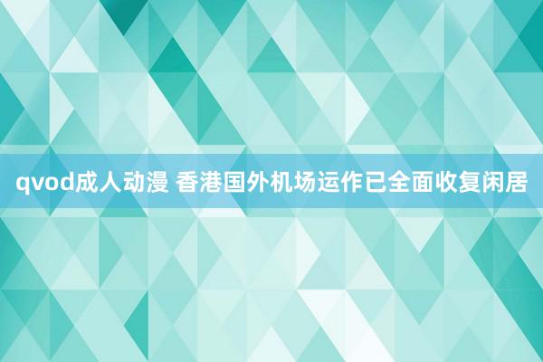 qvod成人动漫 香港国外机场运作已全面收复闲居