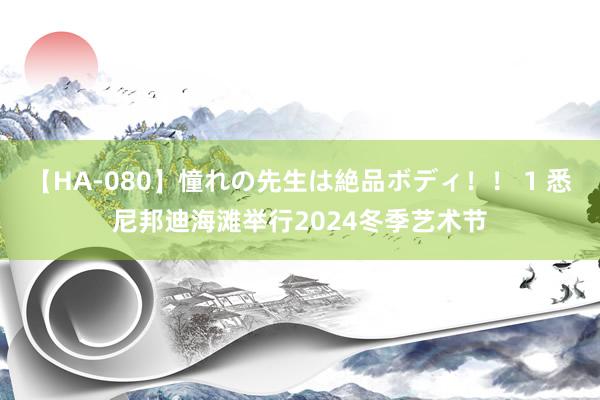 【HA-080】憧れの先生は絶品ボディ！！ 1 悉尼邦迪海滩举行2024冬季艺术节