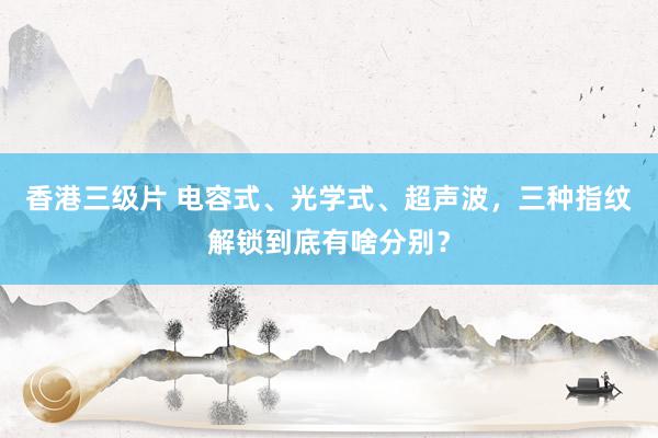 香港三级片 电容式、光学式、超声波，三种指纹解锁到底有啥分别？