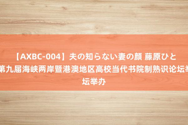 【AXBC-004】夫の知らない妻の顔 藤原ひとみ 第九届海峡两岸暨港澳地区高校当代书院制熟识论坛举办