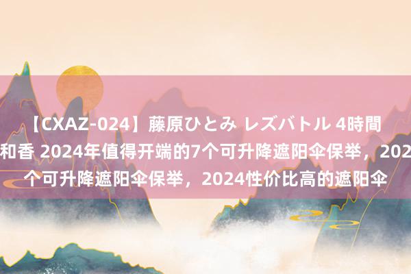 【CXAZ-024】藤原ひとみ レズバトル 4時間 feat.愛原さえ 早瀬和香 2024年值得开端的7个可升降遮阳伞保举，2024性价比高的遮阳伞