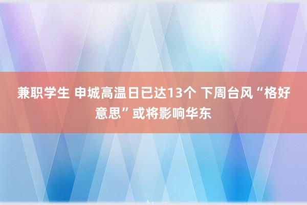 兼职学生 申城高温日已达13个 下周台风“格好意思”或将影响华东