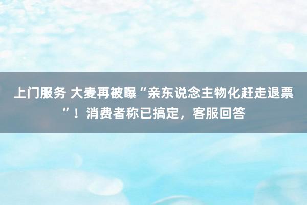 上门服务 大麦再被曝“亲东说念主物化赶走退票”！消费者称已搞定，客服回答