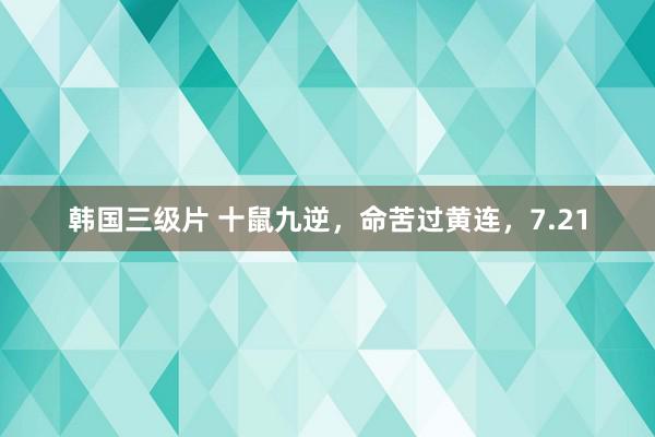 韩国三级片 十鼠九逆，命苦过黄连，7.21