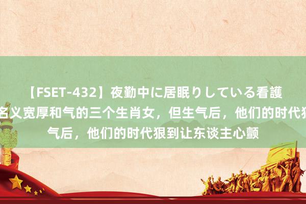 【FSET-432】夜勤中に居眠りしている看護師をレズ夜這い 名义宽厚和气的三个生肖女，但生气后，他们的时代狠到让东谈主心颤