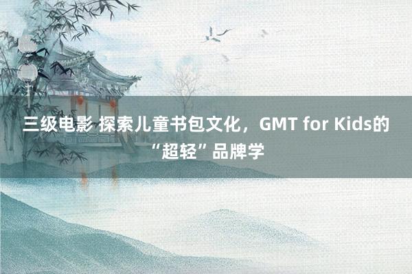 三级电影 探索儿童书包文化，GMT for Kids的“超轻”品牌学