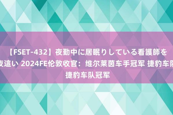 【FSET-432】夜勤中に居眠りしている看護師をレズ夜這い 2024FE伦敦收官：维尔莱茵车手冠军 捷豹车队冠军