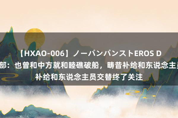 【HXAO-006】ノーパンパンストEROS DX4時間 菲搪塞部：也曾和中方就和睦礁破船，畴昔补给和东说念主员交替终了关注