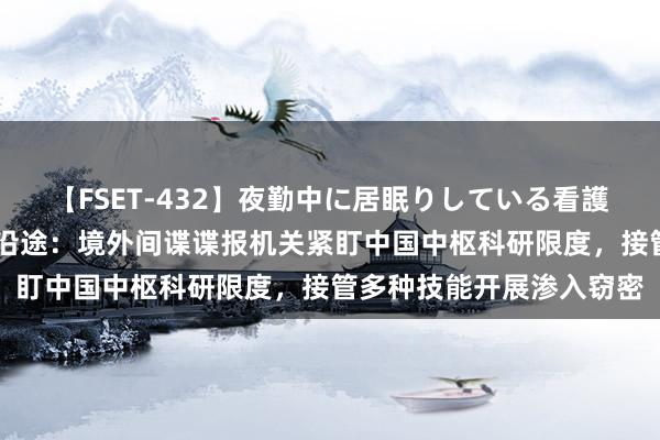 【FSET-432】夜勤中に居眠りしている看護師をレズ夜這い 国度安沿途：境外间谍谍报机关紧盯中国中枢科研限度，接管多种技能开展渗入窃密