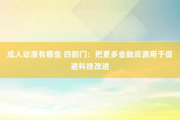 成人动漫有哪些 四部门：把更多金融资源用于促进科技改进