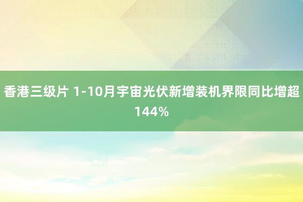 香港三级片 1-10月宇宙光伏新增装机界限同比增超144%