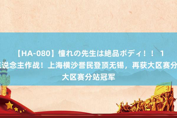 【HA-080】憧れの先生は絶品ボディ！！ 1 仅三东说念主作战！上海横沙誉民登顶无锡，再获大区赛分站冠军