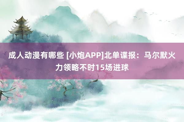 成人动漫有哪些 [小炮APP]北单谍报：马尔默火力领略不时15场进球