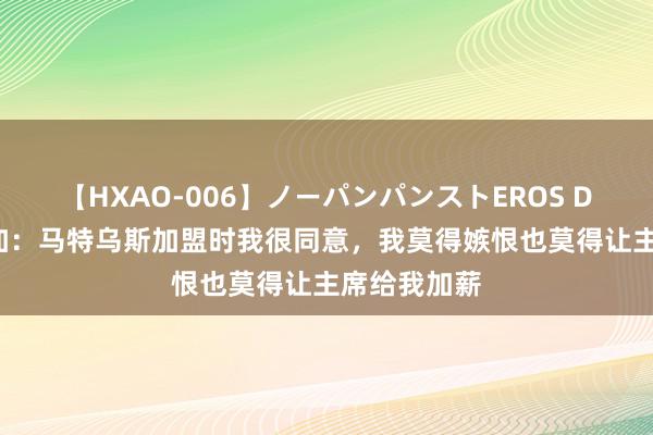 【HXAO-006】ノーパンパンストEROS DX4時間 曾加：马特乌斯加盟时我很同意，我莫得嫉恨也莫得让主席给我加薪