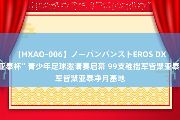 【HXAO-006】ノーパンパンストEROS DX4時間 “亚泰杯”青少年足球邀请赛启幕 99支稚拙军皆聚亚泰净月基地