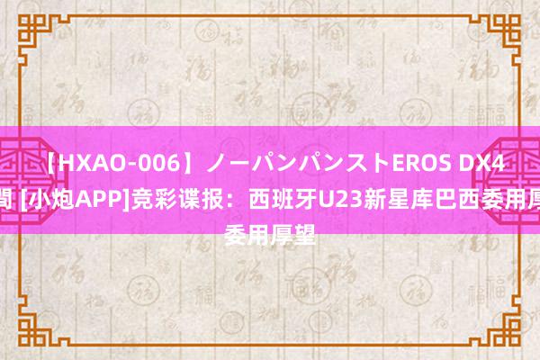 【HXAO-006】ノーパンパンストEROS DX4時間 [小炮APP]竞彩谍报：西班牙U23新星库巴西委用厚望