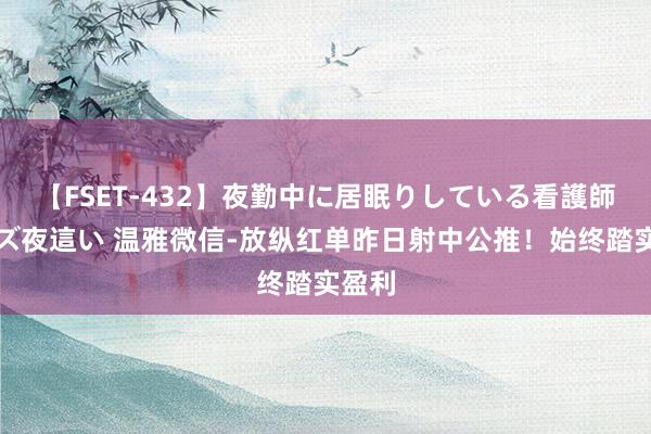 【FSET-432】夜勤中に居眠りしている看護師をレズ夜這い 温雅微信-放纵红单昨日射中公推！始终踏实盈利