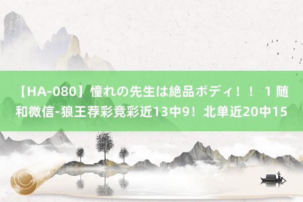 【HA-080】憧れの先生は絶品ボディ！！ 1 随和微信-狼王荐彩竞彩近13中9！北单近20中15