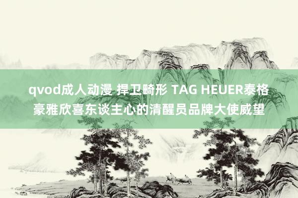 qvod成人动漫 捍卫畸形 TAG HEUER泰格豪雅欣喜东谈主心的清醒员品牌大使威望