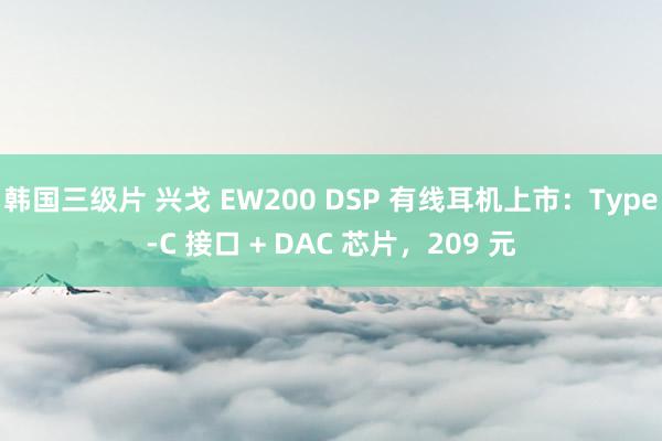 韩国三级片 兴戈 EW200 DSP 有线耳机上市：Type-C 接口 + DAC 芯片，209 元