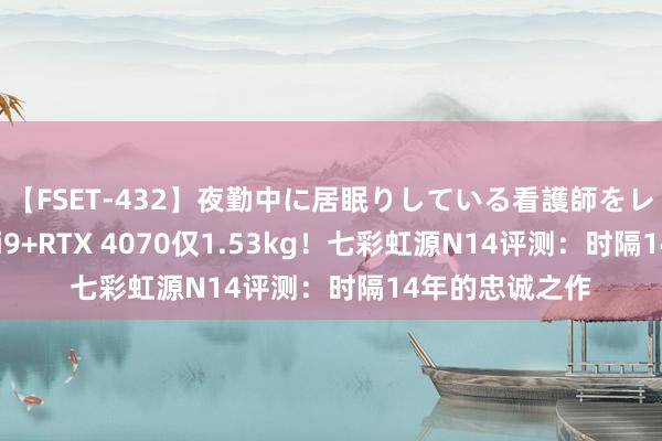 【FSET-432】夜勤中に居眠りしている看護師をレズ夜這い 酷睿i9+RTX 4070仅1.53kg！七彩虹源N14评测：时隔14年的忠诚之作