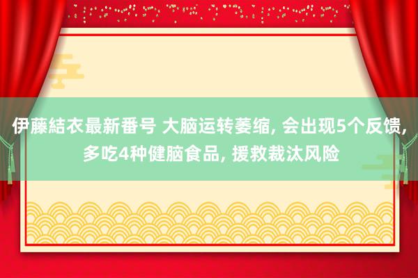 伊藤結衣最新番号 大脑运转萎缩, 会出现5个反馈, 多吃4种健脑食品, 援救裁汰风险