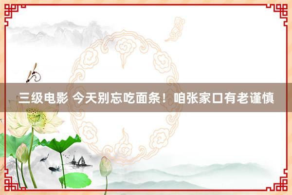 三级电影 今天别忘吃面条！咱张家口有老谨慎