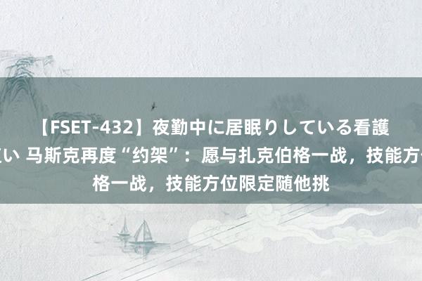 【FSET-432】夜勤中に居眠りしている看護師をレズ夜這い 马斯克再度“约架”：愿与扎克伯格一战，技能方位限定随他挑