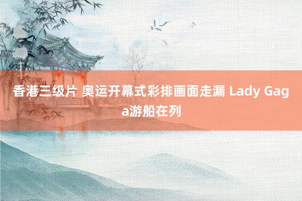 香港三级片 奥运开幕式彩排画面走漏 Lady Gaga游船在列