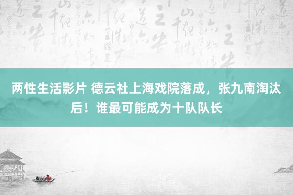 两性生活影片 德云社上海戏院落成，张九南淘汰后！谁最可能成为十队队长