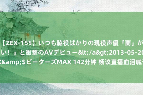 【ZEX-155】いつも脇役ばかりの現役声優「蘭」が『私も主役になりたい！』と衝撃のAVデビュー</a>2013-05-20ピーターズMAX&$ピーターズMAX 142分钟 杨议直播血泪喊话侯耀华给郭德纲谈歉，老郭无所谓！