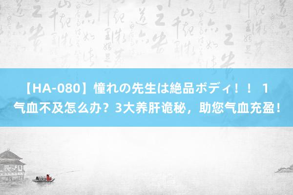 【HA-080】憧れの先生は絶品ボディ！！ 1 气血不及怎么办？3大养肝诡秘，助您气血充盈！