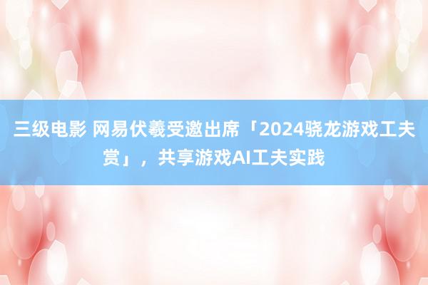 三级电影 网易伏羲受邀出席「2024骁龙游戏工夫赏」，共享游戏AI工夫实践