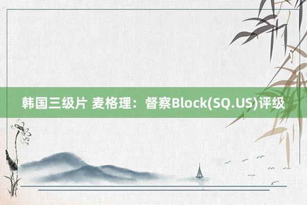 韩国三级片 麦格理：督察Block(SQ.US)评级