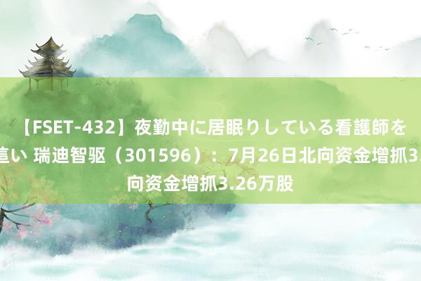 【FSET-432】夜勤中に居眠りしている看護師をレズ夜這い 瑞迪智驱（301596）：7月26日北向资金增抓3.26万股