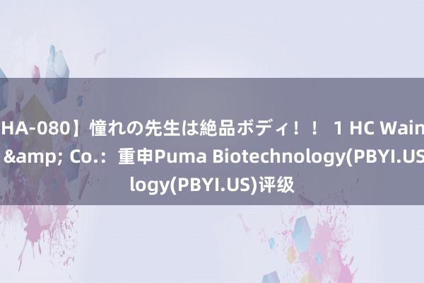 【HA-080】憧れの先生は絶品ボディ！！ 1 HC Wainwright & Co.：重申Puma Biotechnology(PBYI.US)评级