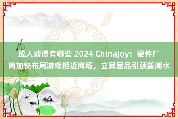 成人动漫有哪些 2024 ChinaJoy：硬件厂商加快布局游戏相近商场，立异居品引颈新潮水