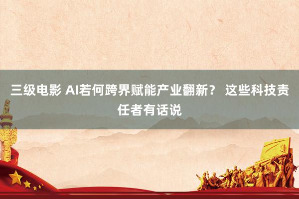 三级电影 AI若何跨界赋能产业翻新？ 这些科技责任者有话说