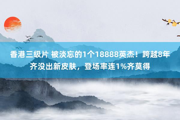 香港三级片 被淡忘的1个18888英杰！跨越8年齐没出新皮肤，登场率连1%齐莫得