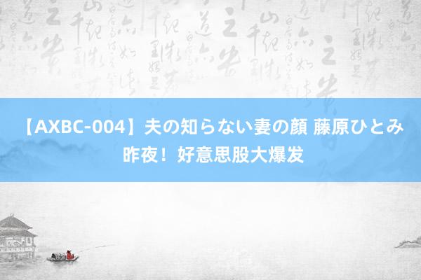 【AXBC-004】夫の知らない妻の顔 藤原ひとみ 昨夜！好意思股大爆发