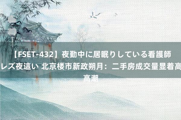 【FSET-432】夜勤中に居眠りしている看護師をレズ夜這い 北京楼市新政朔月：二手房成交量显着高潮